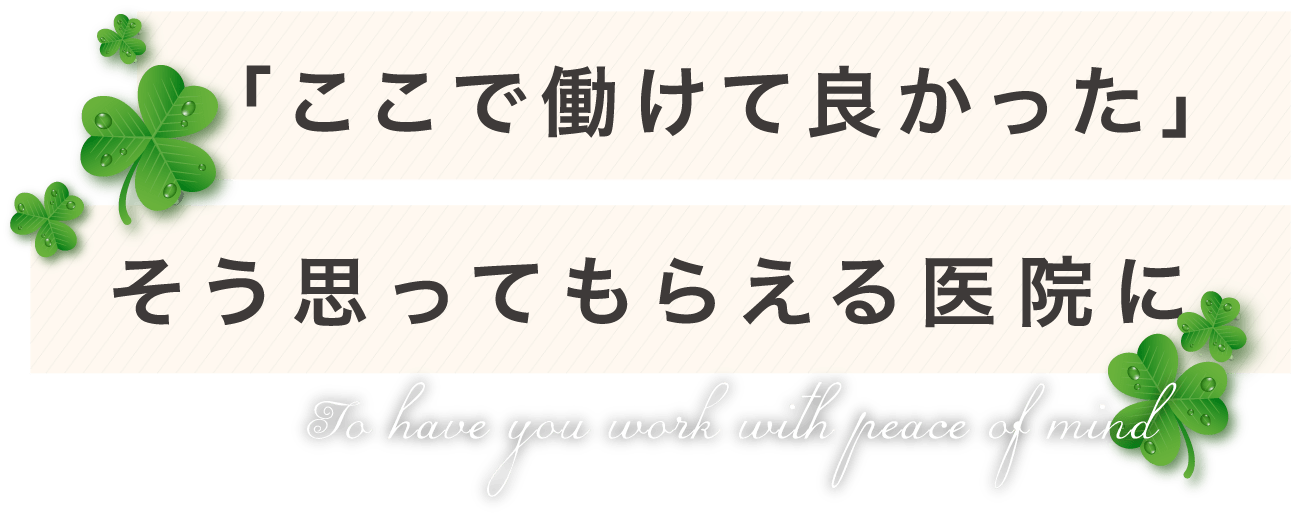 「ここで働けて良かった」そう思ってもらえる医院に To have you work with peace of mind